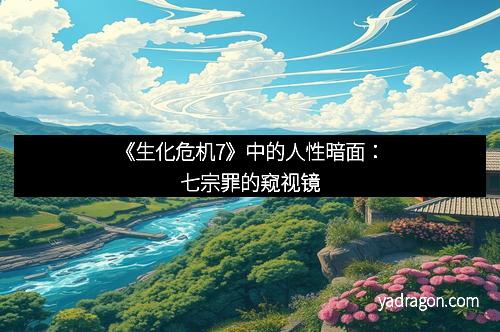 《生化危机7》中的人性暗面：七宗罪的窥视镜