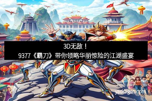3D无敌！9377《霸刀》带你领略华丽惊险的江湖盛宴